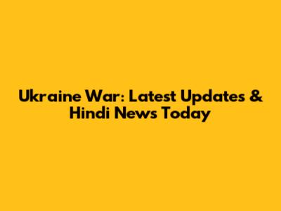 Ukraine War: Latest Updates & Hindi News Today