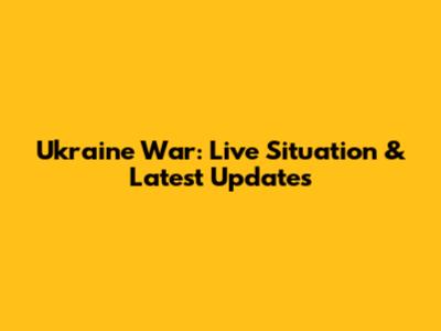 Ukraine War: Live Situation & Latest Updates