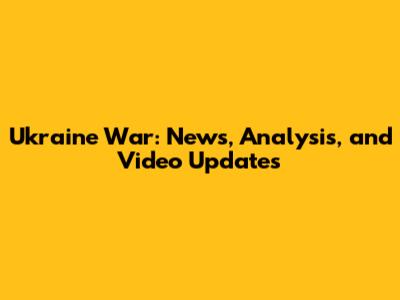 Ukraine War: News, Analysis, and Video Updates