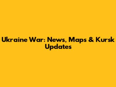 Ukraine War: News, Maps & Kursk Updates