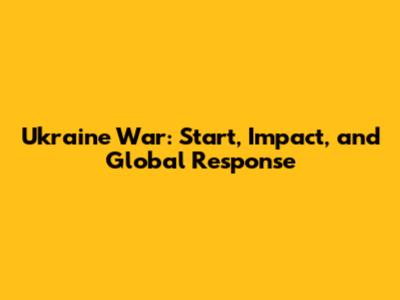 Ukraine War: Start, Impact, and Global Response