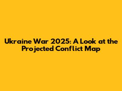 Ukraine War 2025: A Look at the Projected Conflict Map