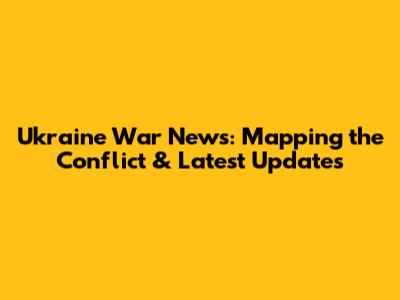 Ukraine War News: Mapping the Conflict & Latest Updates