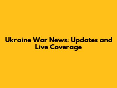 Ukraine War News: Updates and Live Coverage