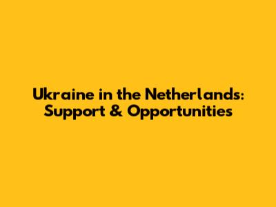 Ukraine in the Netherlands: Support & Opportunities