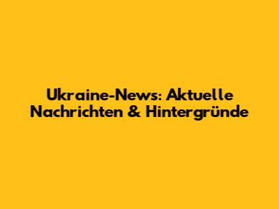 Ukraine-News: Aktuelle Nachrichten & Hintergründe