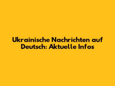 Ukrainische Nachrichten auf Deutsch: Aktuelle Infos