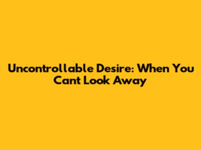Uncontrollable Desire: When You Can't Look Away