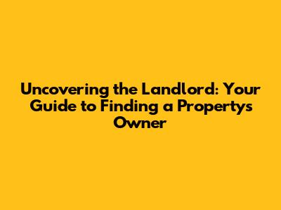 Uncovering the Landlord: Your Guide to Finding a Property's Owner