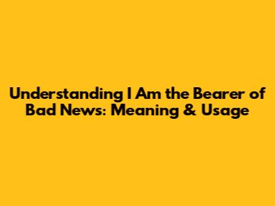 Understanding 'I Am the Bearer of Bad News': Meaning & Usage