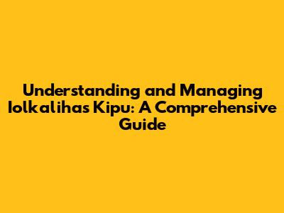 Understanding and Managing Iolkalihas Kipu: A Comprehensive Guide