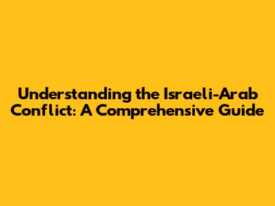 Understanding the Israeli-Arab Conflict: A Comprehensive Guide