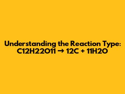 Understanding the Reaction Type: C12H22O11 → 12C + 11H2O