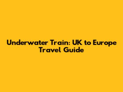 Underwater Train: UK to Europe Travel Guide
