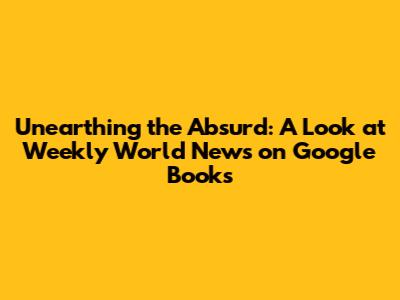 Unearthing the Absurd: A Look at Weekly World News on Google Books