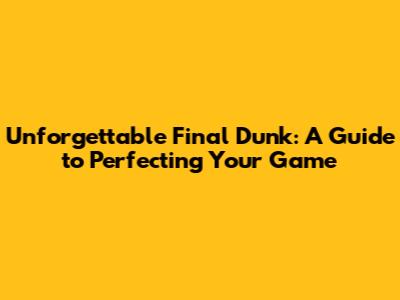 Unforgettable Final Dunk: A Guide to Perfecting Your Game