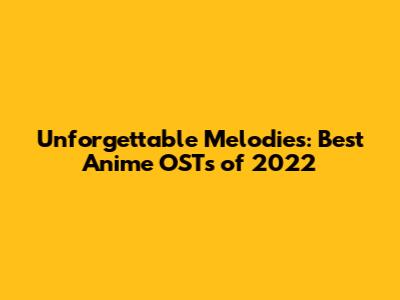 Unforgettable Melodies: Best Anime OSTs of 2022