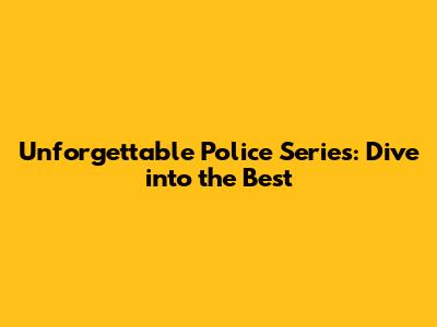 Unforgettable Police Series: Dive into the Best