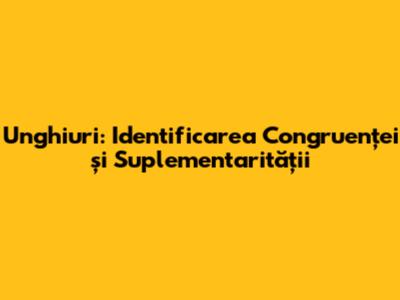 Unghiuri: Identificarea Congruenței și Suplementarității