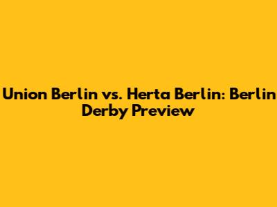 Union Berlin vs. Herta Berlin: Berlin Derby Preview