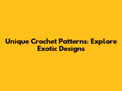 Unique Crochet Patterns: Explore Exotic Designs
