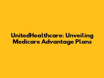 UnitedHealthcare: Unveiling Medicare Advantage Plans