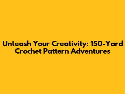 Unleash Your Creativity: 150-Yard Crochet Pattern Adventures