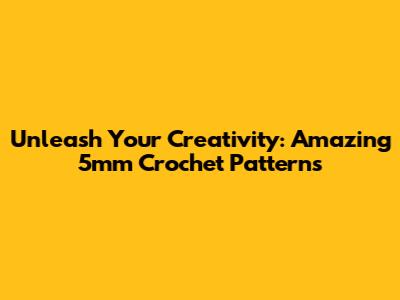 Unleash Your Creativity: Amazing 5mm Crochet Patterns