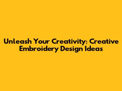 Unleash Your Creativity: Creative Embroidery Design Ideas