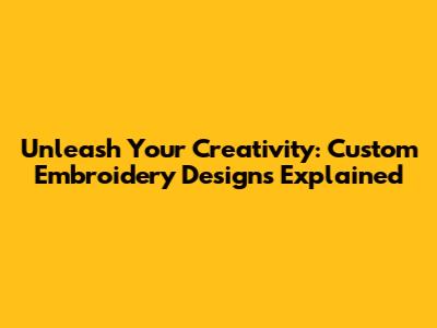 Unleash Your Creativity: Custom Embroidery Designs Explained