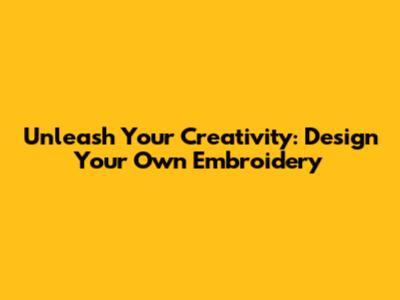 Unleash Your Creativity: Design Your Own Embroidery