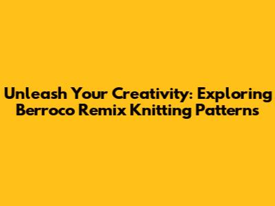 Unleash Your Creativity: Exploring Berroco Remix Knitting Patterns