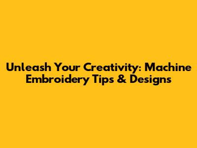 Unleash Your Creativity: Machine Embroidery Tips & Designs