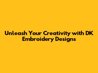 Unleash Your Creativity with DK Embroidery Designs