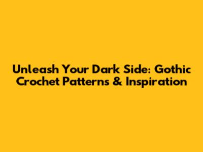 Unleash Your Dark Side: Gothic Crochet Patterns & Inspiration