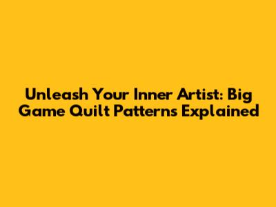 Unleash Your Inner Artist: Big Game Quilt Patterns Explained