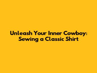 Unleash Your Inner Cowboy: Sewing a Classic Shirt