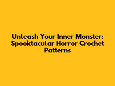 Unleash Your Inner Monster: Spooktacular Horror Crochet Patterns