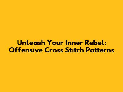 Unleash Your Inner Rebel: Offensive Cross Stitch Patterns