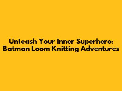 Unleash Your Inner Superhero: Batman Loom Knitting Adventures