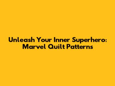 Unleash Your Inner Superhero: Marvel Quilt Patterns