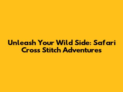 Unleash Your Wild Side: Safari Cross Stitch Adventures