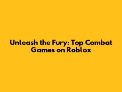 Unleash the Fury: Top Combat Games on Roblox