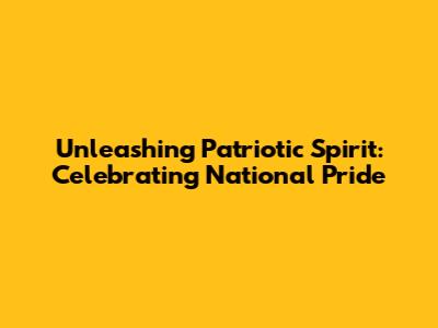 Unleashing Patriotic Spirit: Celebrating National Pride