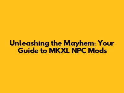 Unleashing the Mayhem: Your Guide to MKXL NPC Mods
