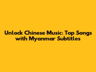 Unlock Chinese Music: Top Songs with Myanmar Subtitles