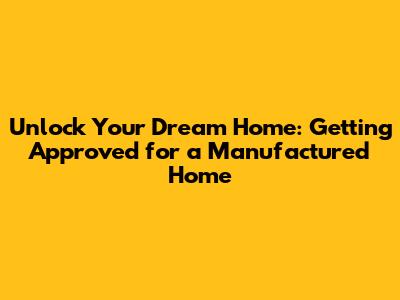 Unlock Your Dream Home: Getting Approved for a Manufactured Home
