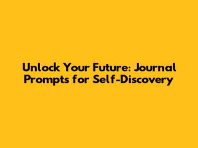 Unlock Your Future: Journal Prompts for Self-Discovery