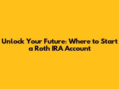 Unlock Your Future: Where to Start a Roth IRA Account