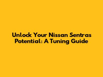 Unlock Your Nissan Sentra's Potential: A Tuning Guide